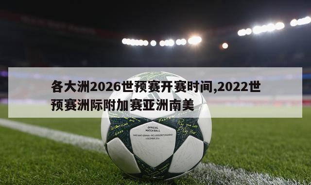 各大洲2026世预赛开赛时间,2022世预赛洲际附加赛亚洲南美